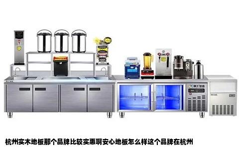 杭州实木地板那个品牌比较实惠啊安心地板怎么样这个品牌在杭州