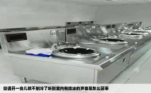 空调开一会儿就不制冷了听到室内有结冰的声音是怎么回事