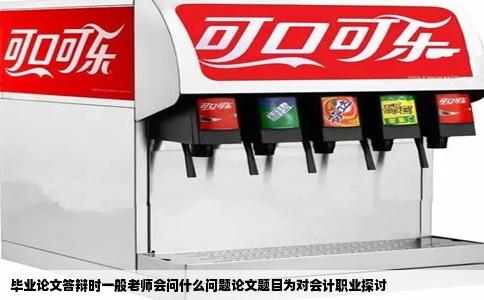 毕业论文答辩时一般老师会问什么问题论文题目为对会计职业探讨