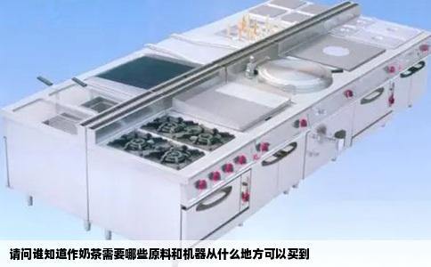 请问谁知道作奶茶需要哪些原料和机器从什么地方可以买到