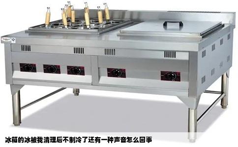 冰箱的冰被我清理后不制冷了还有一种声音怎么回事