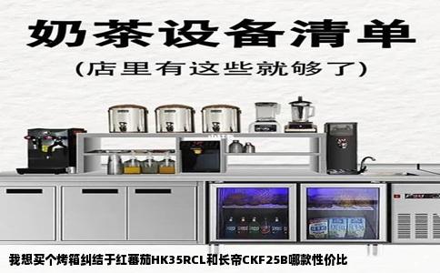 我想买个烤箱纠结于红蕃茄HK35RCL和长帝CKF25B哪款性价比