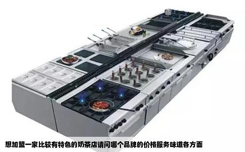想加盟一家比较有特色的奶茶店请问哪个品牌的价格服务味道各方面