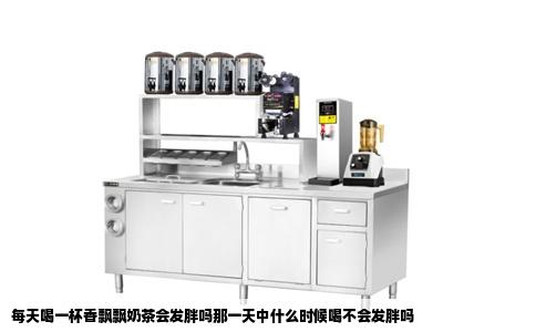 每天喝一杯香飘飘奶茶会发胖吗那一天中什么时候喝不会发胖吗