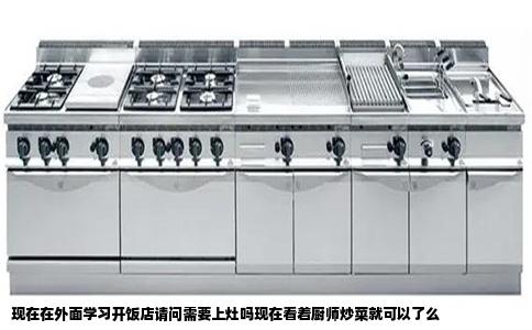现在在外面学习开饭店请问需要上灶吗现在看着厨师炒菜就可以了么