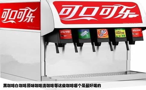 黑咖啡白咖啡原味咖啡清咖啡等这些咖啡哪个是最好喝的