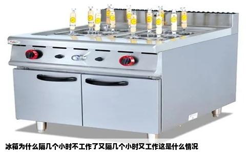 冰箱为什么隔几个小时不工作了又隔几个小时又工作这是什么情况