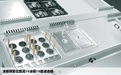 冰箱预留位置高19冰箱19能进去嘛