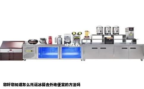 您好您知道怎么托运冰箱去外地便宜的方法吗