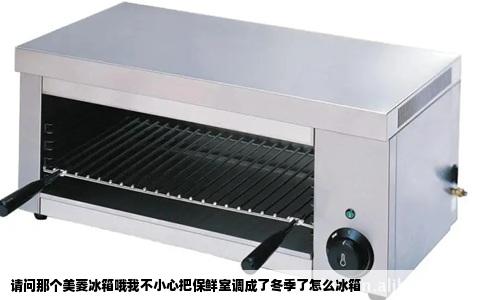 请问那个美菱冰箱哦我不小心把保鲜室调成了冬季了怎么冰箱