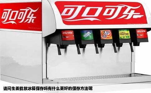 请问生姜能放冰箱保存吗有什么更好的保存方法呢