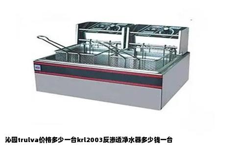 沁园trulva价格多少一台krl2003反渗透净水器多少钱一台