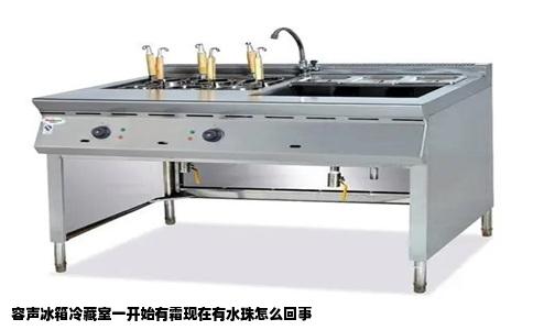 容声冰箱冷藏室一开始有霜现在有水珠怎么回事