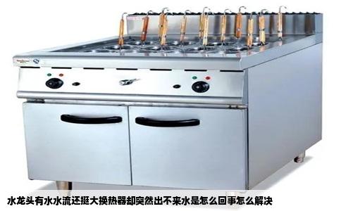 水龙头有水水流还挺大换热器却突然出不来水是怎么回事怎么解决