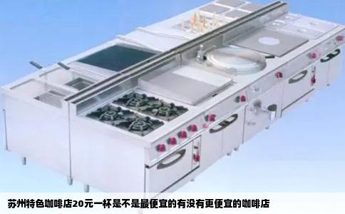 苏州特色咖啡店20元一杯是不是最便宜的有没有更便宜的咖啡店