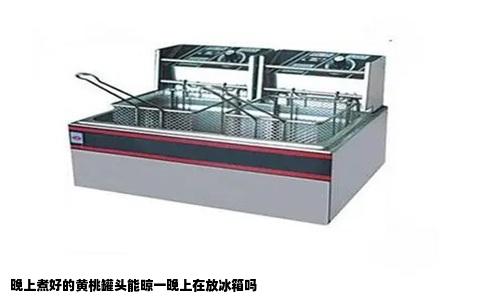 晚上煮好的黄桃罐头能晾一晚上在放冰箱吗