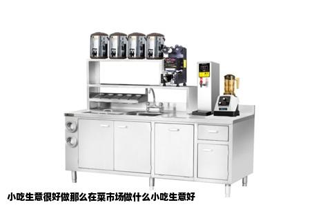 小吃生意很好做那么在菜市场做什么小吃生意好